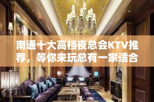 南通十大高档夜总会KTV推荐，等你来玩总有一家适合你