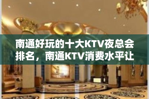 南通好玩的十大KTV夜总会排名，南通KTV消费水平让我告诉你