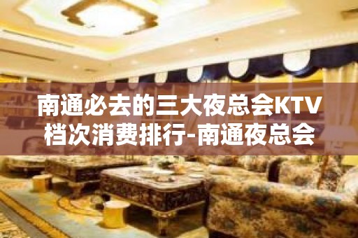 南通必去的三大夜总会KTV档次消费排行-南通夜总会预订