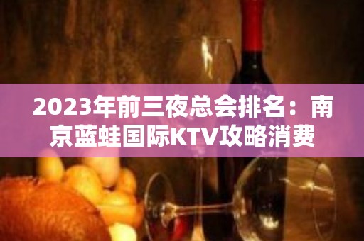 2023年前三夜总会排名：南京蓝蛙国际KTV攻略消费