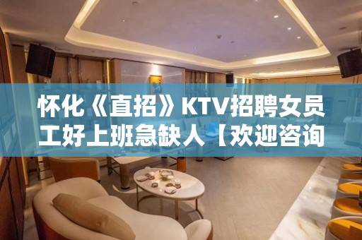 怀化《直招》KTV招聘女员工好上班急缺人【欢迎咨询】