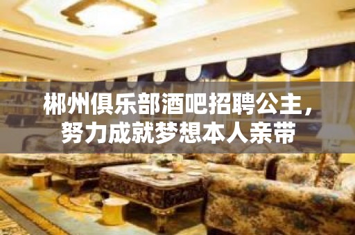 郴州俱乐部酒吧招聘公主，努力成就梦想本人亲带