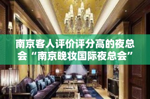 南京客人评价评分高的夜总会“南京晚妆国际夜总会”