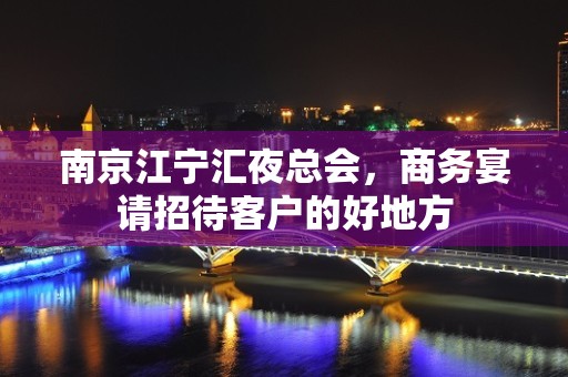 南京江宁汇夜总会，商务宴请招待客户的好地方