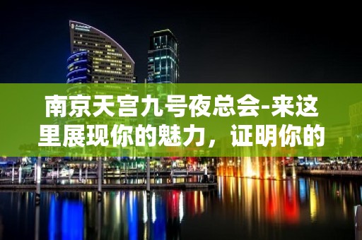 南京天宫九号夜总会-来这里展现你的魅力，证明你的实力