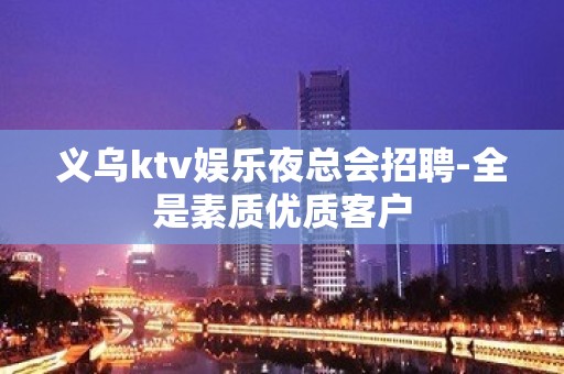 义乌ktv娱乐夜总会招聘-全是素质优质客户