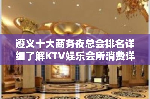 遵义十大商务夜总会排名详细了解KTV娱乐会所消费详情！