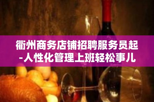 衢州商务店铺招聘服务员起-人性化管理上班轻松事儿少