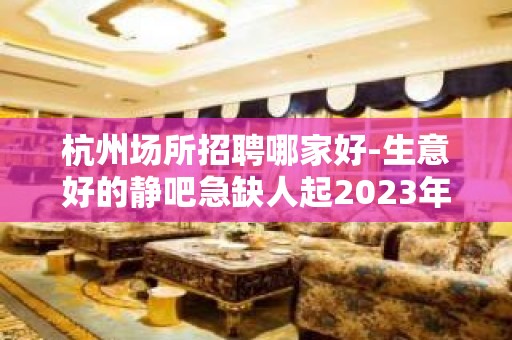 杭州场所招聘哪家好-生意好的静吧急缺人起2023年急聘