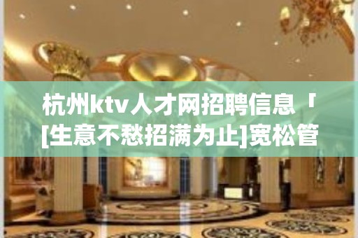 杭州ktv人才网招聘信息「[生意不愁招满为止]宽松管理