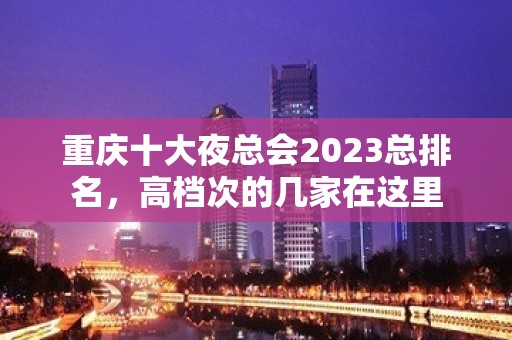 重庆十大夜总会2023总排名，高档次的几家在这里