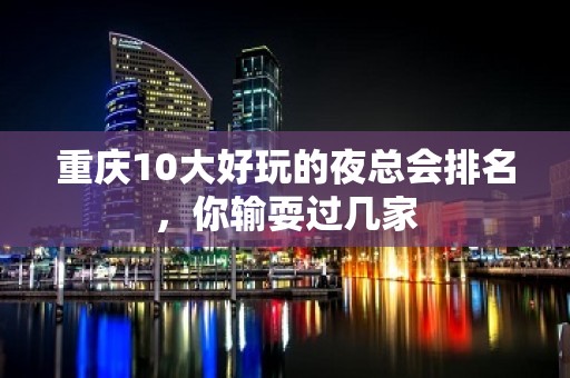 重庆10大好玩的夜总会排名，你输耍过几家