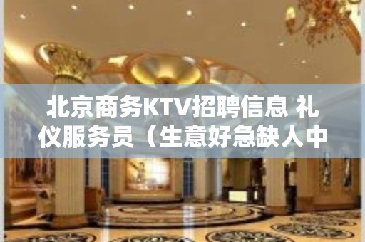 北京商务KTV招聘信息 礼仪服务员（生意好急缺人中）