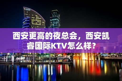 西安更高的夜总会，西安凯睿国际KTV怎么样？