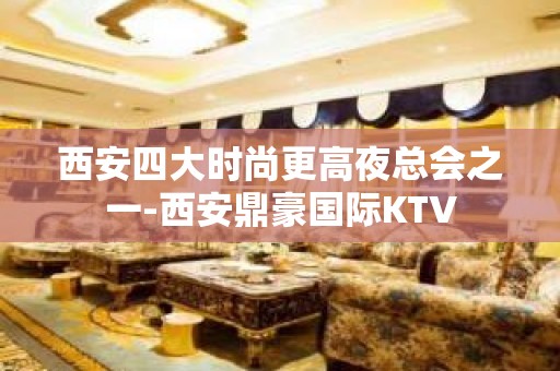 西安四大时尚更高夜总会之一-西安鼎豪国际KTV