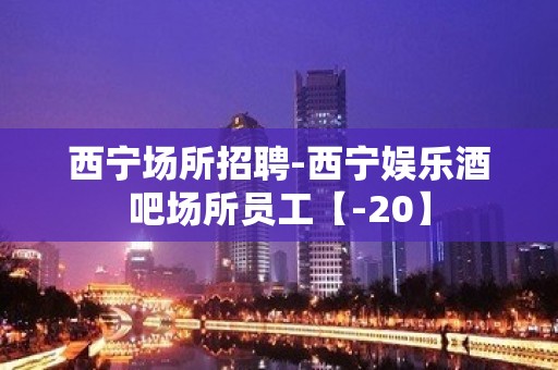 西宁场所招聘-西宁娱乐酒吧场所员工【-20】