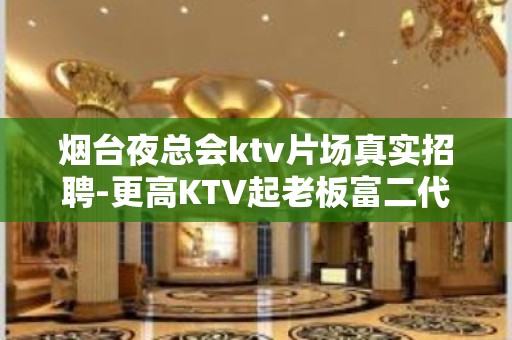 烟台夜总会ktv片场真实招聘-更高KTV起老板富二代等你