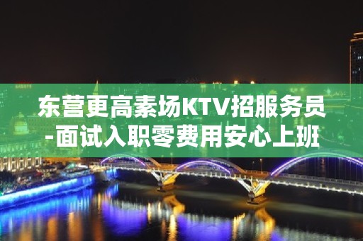 东营更高素场KTV招服务员-面试入职零费用安心上班赚