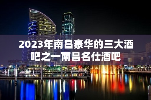 2023年南昌豪华的三大酒吧之一南昌名仕酒吧