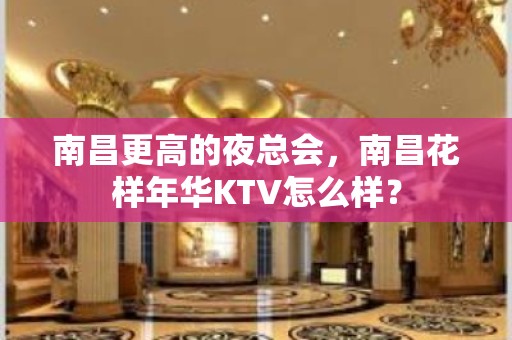 南昌更高的夜总会，南昌花样年华KTV怎么样？