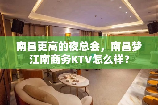 南昌更高的夜总会，南昌梦江南商务KTV怎么样？