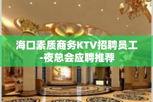 海口素质商务KTV招聘员工-夜总会应聘推荐