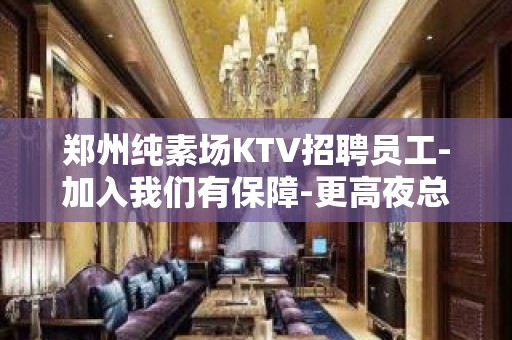 郑州纯素场KTV招聘员工-加入我们有保障-更高夜总会直招信息