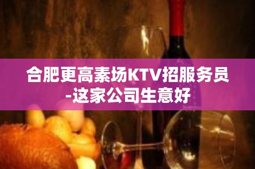 合肥更高素场KTV招服务员-这家公司生意好