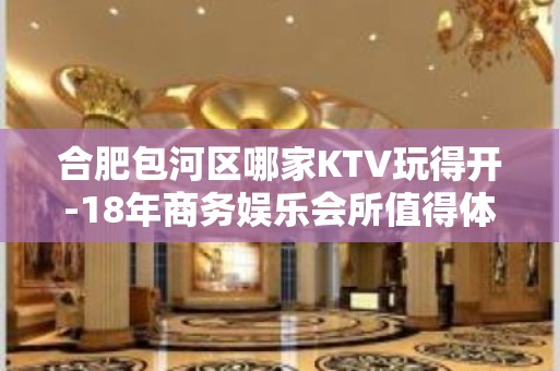 合肥包河区哪家KTV玩得开-18年商务娱乐会所值得体验。