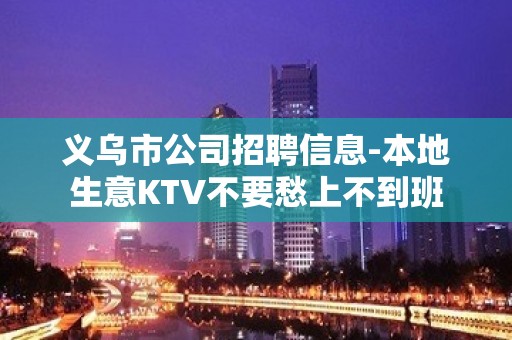 义乌市公司招聘信息-本地生意KTV不要愁上不到班