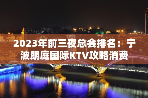 2023年前三夜总会排名：宁波朗庭国际KTV攻略消费