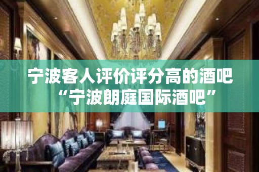 宁波客人评价评分高的酒吧“宁波朗庭国际酒吧”