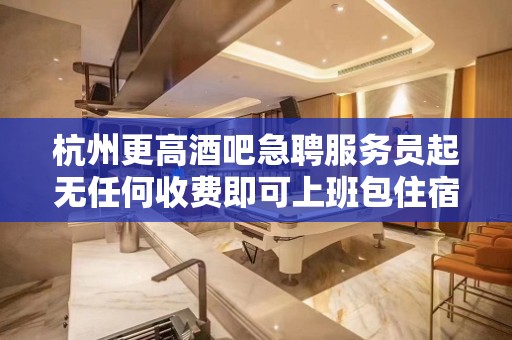 杭州更高酒吧急聘服务员起无任何收费即可上班包住宿