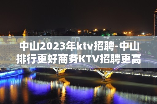 中山2023年ktv招聘-中山排行更好商务KTV招聘更高兼职服务生