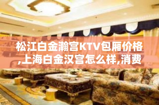 松江白金瀚宫KTV包厢价格,上海白金汉宫怎么样,消费如何？