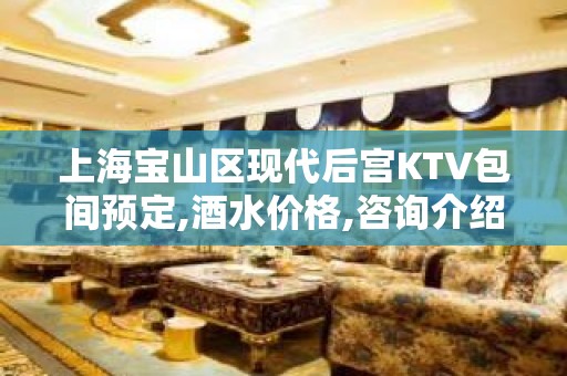 上海宝山区现代后宫KTV包间预定,酒水价格,咨询介绍