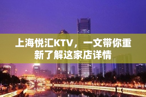 上海悦汇KTV，一文带你重新了解这家店详情