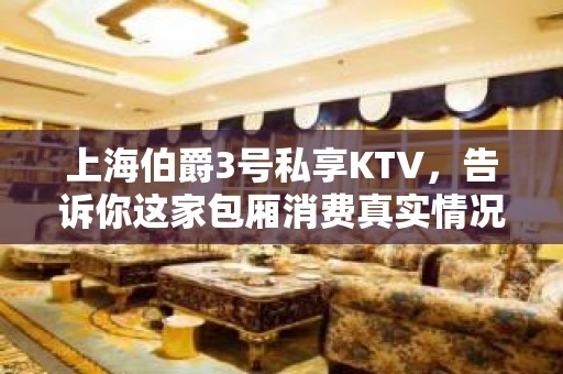 上海伯爵3号私享KTV，告诉你这家包厢消费真实情况