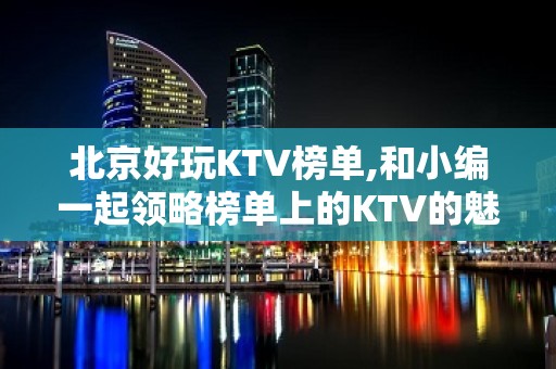 北京好玩KTV榜单,和小编一起领略榜单上的KTV的魅力