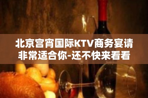 北京宫宵国际KTV商务宴请非常适合你-还不快来看看