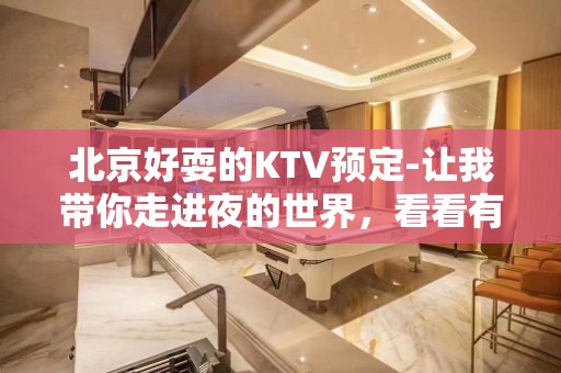 北京好耍的KTV预定-让我带你走进夜的世界，看看有哪些值得一起的KTV