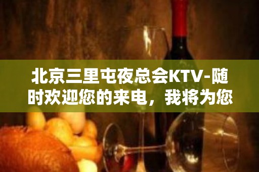 北京三里屯夜总会KTV-随时欢迎您的来电，我将为您全程安排