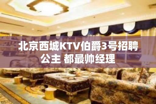 北京西城KTV伯爵3号招聘公主 都最帅经理