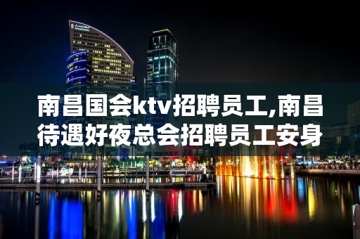 ﻿南昌国会ktv招聘员工,﻿南昌待遇好夜总会招聘员工安身为乐