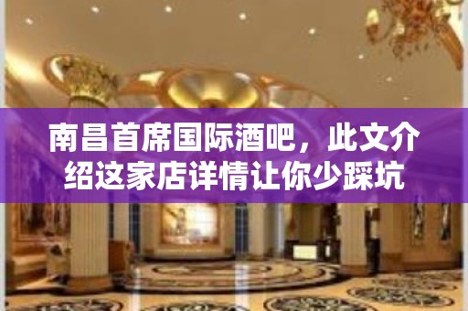 南昌首席国际酒吧，此文介绍这家店详情让你少踩坑