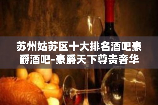 苏州姑苏区十大排名酒吧豪爵酒吧-豪爵天下尊贵奢华无可挑剔