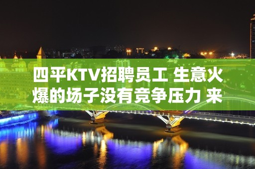 四平KTV招聘员工 生意火爆的场子没有竞争压力 来就上班