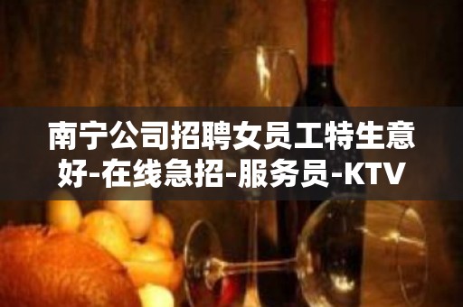 南宁公司招聘女员工特生意好-在线急招-服务员-KTV财富信息