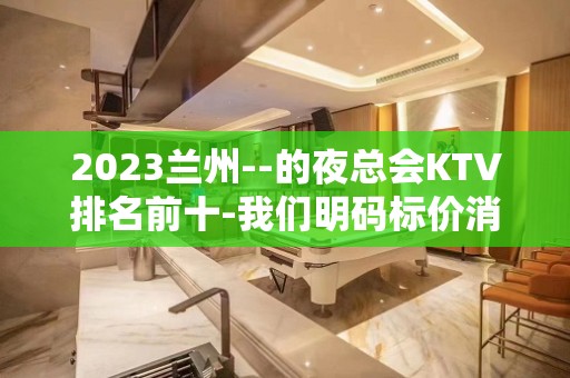 2023兰州--的夜总会KTV排名前十-我们明码标价消费透明有保障