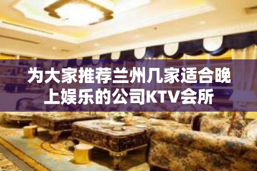 为大家推荐兰州几家适合晚上娱乐的公司KTV会所